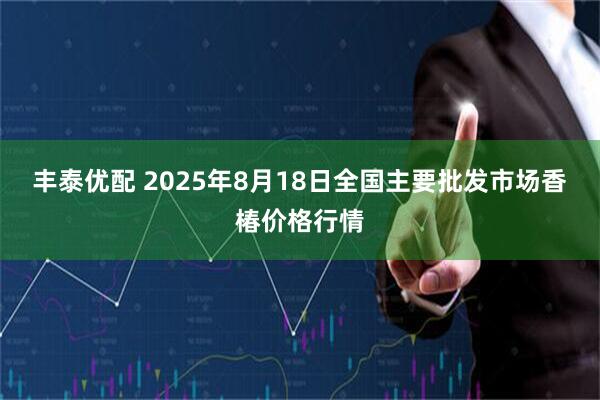 丰泰优配 2025年8月18日全国主要批发市场香椿价格行情