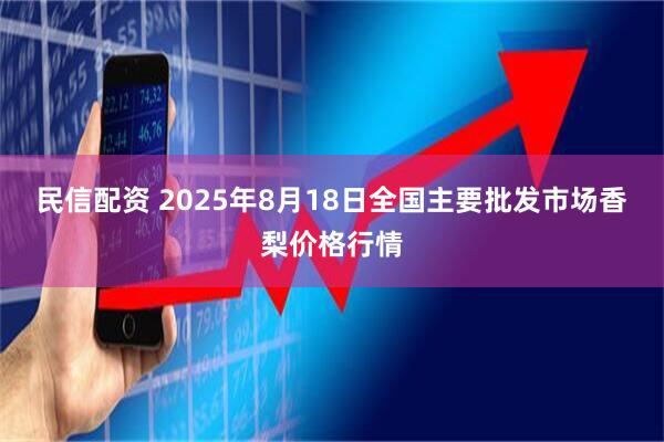 民信配资 2025年8月18日全国主要批发市场香梨价格行情