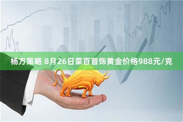 杨方策略 8月26日菜百首饰黄金价格988元/克