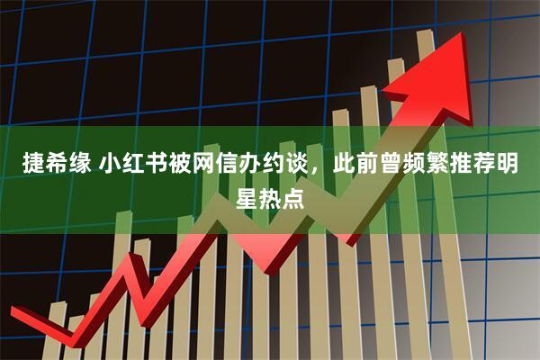 捷希缘 小红书被网信办约谈，此前曾频繁推荐明星热点