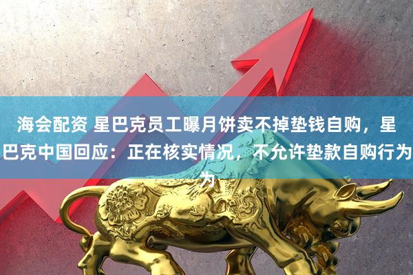 海会配资 星巴克员工曝月饼卖不掉垫钱自购，星巴克中国回应：正在核实情况，不允许垫款自购行为