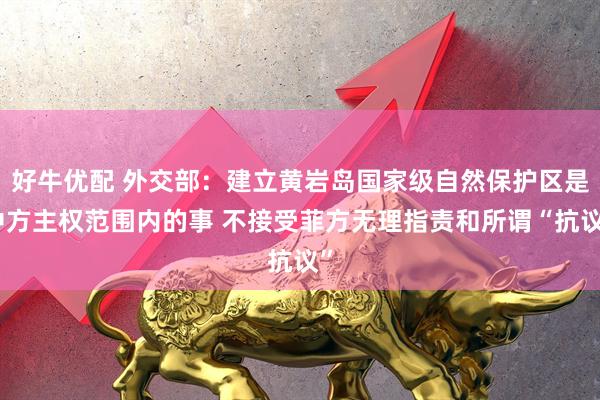 好牛优配 外交部：建立黄岩岛国家级自然保护区是中方主权范围内的事 不接受菲方无理指责和所谓“抗议”