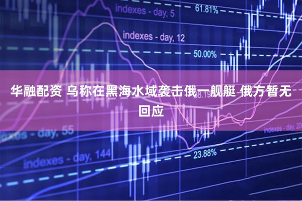 华融配资 乌称在黑海水域袭击俄一舰艇 俄方暂无回应