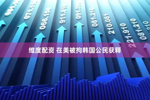 维度配资 在美被拘韩国公民获释