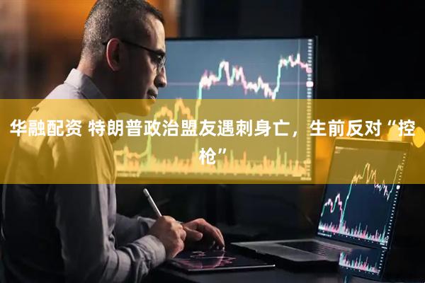 华融配资 特朗普政治盟友遇刺身亡，生前反对“控枪”