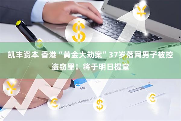 凯丰资本 香港“黄金大劫案”37岁落网男子被控盗窃罪！将于明日提堂