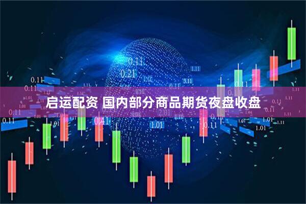 启运配资 国内部分商品期货夜盘收盘
