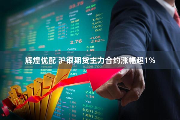 辉煌优配 沪银期货主力合约涨幅超1%