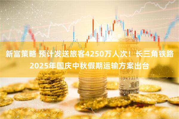 新富策略 预计发送旅客4250万人次！长三角铁路2025年国庆中秋假期运输方案出台