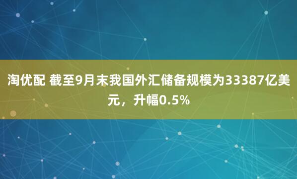淘优配 截至9月末我国外汇储备规模为33387亿美元,升幅0.5%