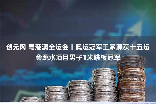 创元网 粤港澳全运会|奥运冠军王宗源获十五运会跳水项目男子1米跳板冠军