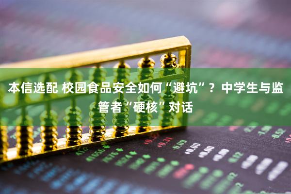 本信选配 校园食品安全如何“避坑”？中学生与监管者“硬核”对话