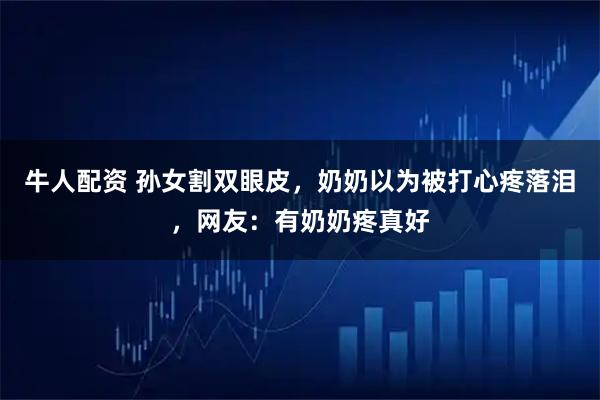 牛人配资 孙女割双眼皮，奶奶以为被打心疼落泪，网友：有奶奶疼真好