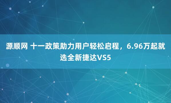 源顺网 十一政策助力用户轻松启程，6.96万起就选全新捷达VS5