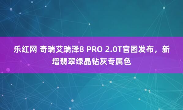 乐红网 奇瑞艾瑞泽8 PRO 2.0T官图发布，新增翡翠绿晶钻灰专属色