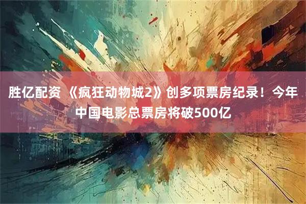 胜亿配资 《疯狂动物城2》创多项票房纪录！今年中国电影总票房将破500亿