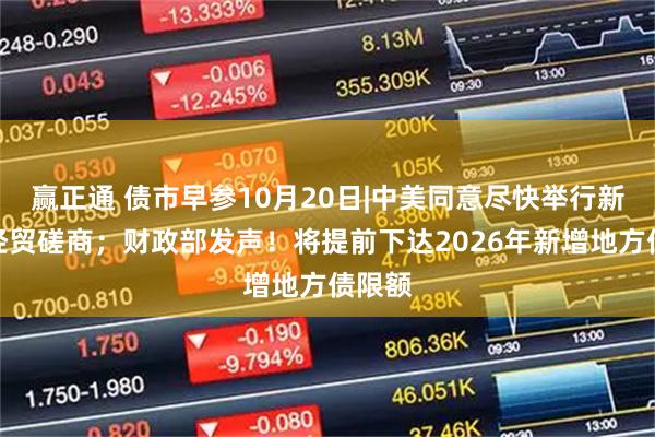 赢正通 债市早参10月20日|中美同意尽快举行新一轮经贸磋商；财政部发声！将提前下达2026年新增地方债限额