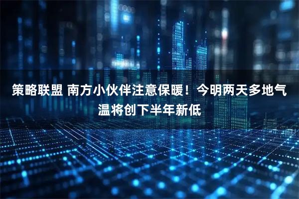 策略联盟 南方小伙伴注意保暖！今明两天多地气温将创下半年新低