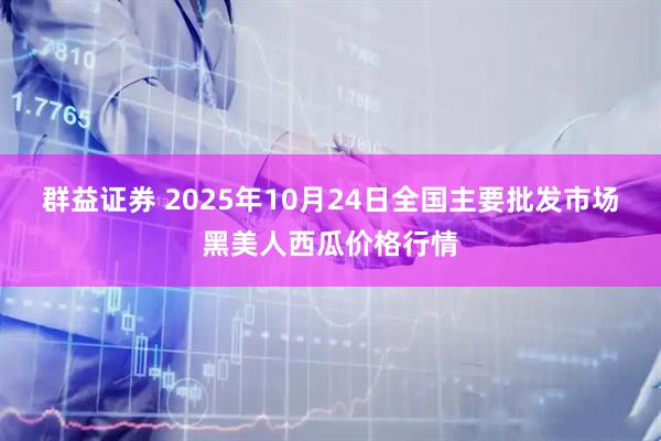 群益证券 2025年10月24日全国主要批发市场黑美人西瓜价格行情