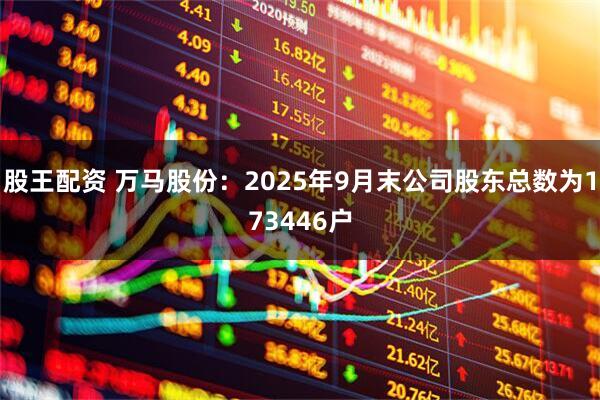 股王配资 万马股份：2025年9月末公司股东总数为173446户