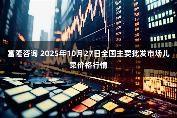 富隆咨询 2025年10月27日全国主要批发市场儿菜价格行情