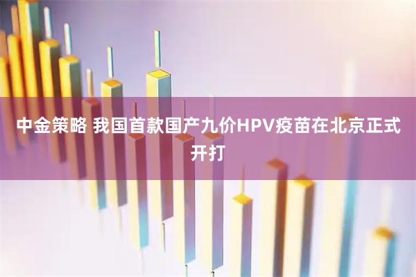 中金策略 我国首款国产九价HPV疫苗在北京正式开打