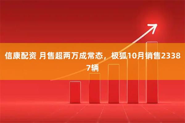 信康配资 月售超两万成常态，极狐10月销售23387辆