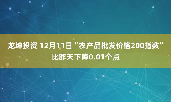 龙坤投资 12月11日“农产品批发价格200指数”比昨天下降0.01个点