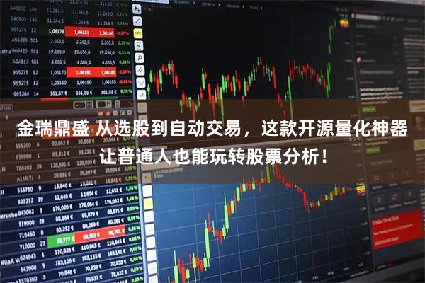 金瑞鼎盛 从选股到自动交易，这款开源量化神器让普通人也能玩转股票分析！