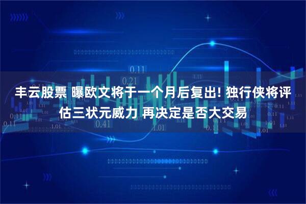 丰云股票 曝欧文将于一个月后复出! 独行侠将评估三状元威力 再决定是否大交易