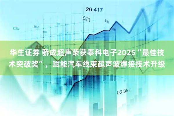 华生证券 骄成超声荣获泰科电子2025“最佳技术突破奖”，赋能汽车线束超声波焊接技术升级