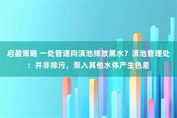 启盈策略 一处管道向滇池排放黑水？滇池管理处：并非排污，泵入其他水体产生色差