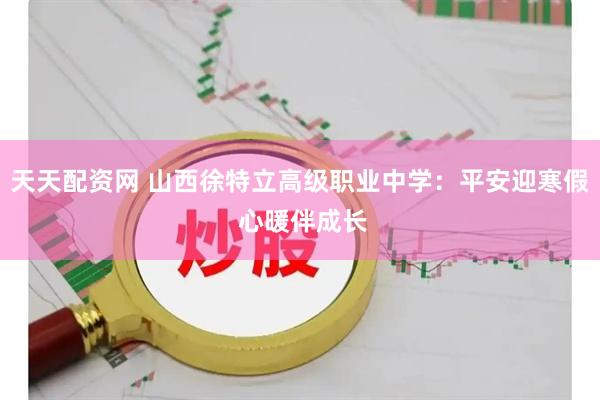 天天配资网 山西徐特立高级职业中学:平安迎寒假 心暖伴成长