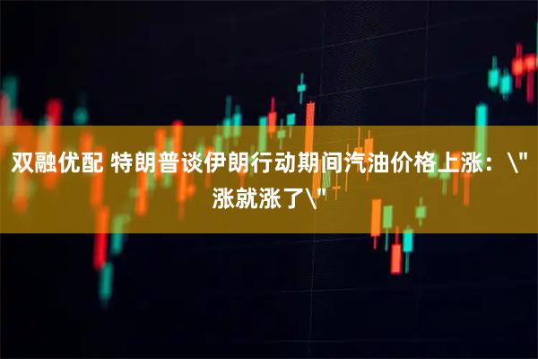双融优配 特朗普谈伊朗行动期间汽油价格上涨：