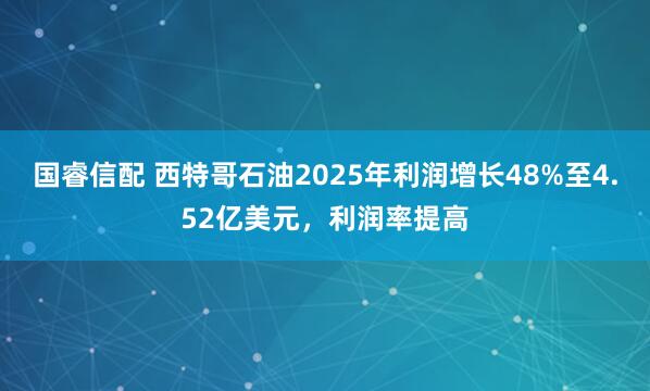 国睿信配 西特哥石油2025年利润增长48%至4.52亿美元，利润率提高