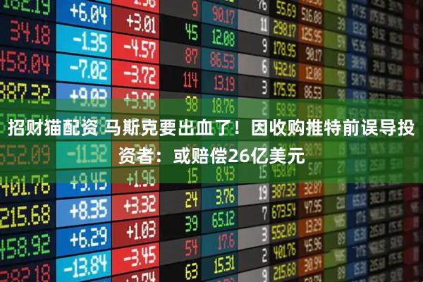 招财猫配资 马斯克要出血了!因收购推特前误导投资者:或赔偿26亿美元