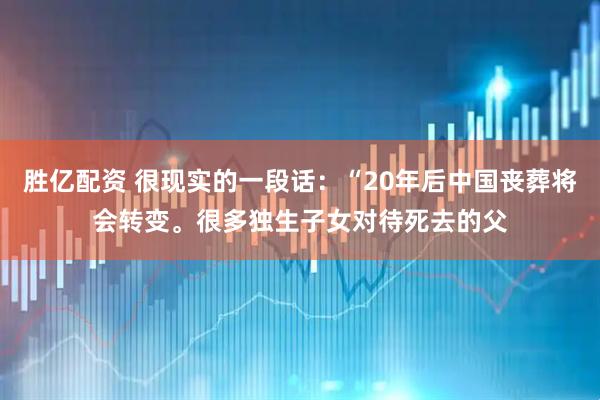 胜亿配资 很现实的一段话：“20年后中国丧葬将会转变。很多独生子女对待死去的父