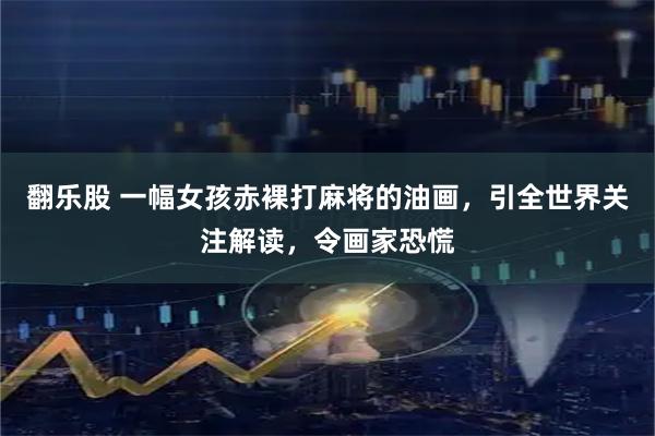 翻乐股 一幅女孩赤裸打麻将的油画，引全世界关注解读，令画家恐慌