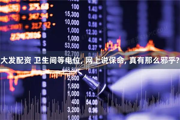 大发配资 卫生间等电位, 网上说保命, 真有那么邪乎?