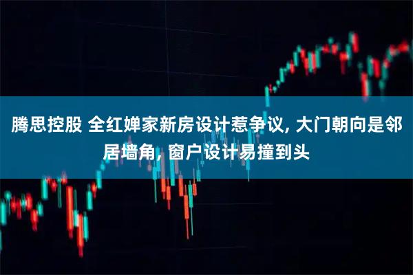 腾思控股 全红婵家新房设计惹争议, 大门朝向是邻居墙角, 窗户设计易撞到头