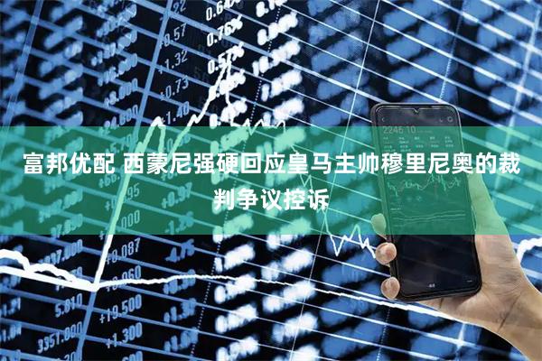 富邦优配 西蒙尼强硬回应皇马主帅穆里尼奥的裁判争议控诉