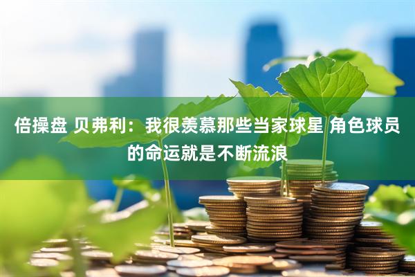 倍操盘 贝弗利：我很羡慕那些当家球星 角色球员的命运就是不断流浪